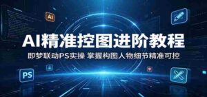 AI精准控图进阶教程：即梦联动PS实操，掌握构图人物细节精准可控-网创资源
