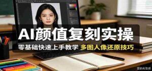AI颜值复刻实操，零基础快速上手教学，多图人像还原技巧-网创资源