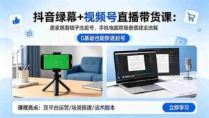 （18494期）抖音绿幕+视频号直播带货课：居家照着稿子念起号，手机电脑双场景搭建全流程-网创资源