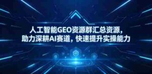 人工智能GEO资源群汇总资源，助力深耕AI赛道，快速提升实操能力-网创资源