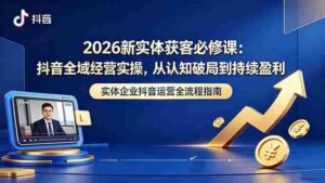 （18503期）2026新实体获客必修课：抖音全域经营实操，从认知破局到持续盈利-网创资源