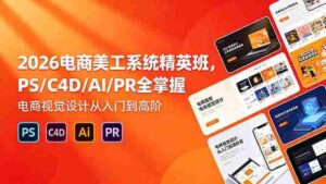 （18504期）2026电商美工系统精英班，PS/C4D/AI/PR全掌握，电商视觉设计从入门到高阶-网创资源