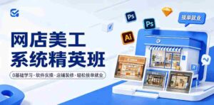 网店美工系统精英班，0基础学习，从软件实操到店铺装修，轻松接单就业-网创资源
