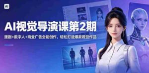 AI视觉导演课第2期，漫剧+数字人+商业广告全能创作，轻松打造爆款视觉作品-网创资源