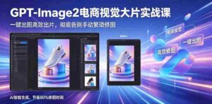 GPT-Image2电商视觉大片实战课，一键出图高效出片，彻底告别手动繁琐修图-网创资源