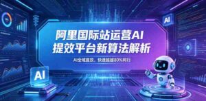 阿里国际站运营AI提效平台新算法解析26年5月新课，AI全域提效，快速超越80%同行-网创资源