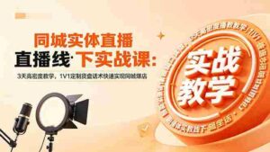 （18543期）同城实体直播线下实战课：3天高密度教学，1V1定制货盘话术快速实现同城爆店-网创资源