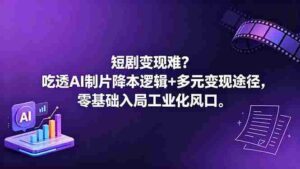 （18539期）短剧变现难？吃透AI制片降本逻辑+多元变现途径，零基础入局工业化风口-网创资源