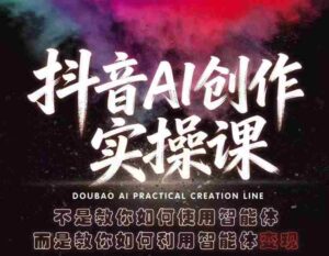 抖音AI创作实操课，不是教你如何使用智能体而是教你如何利用智能体变现（更新5月）-网创资源
