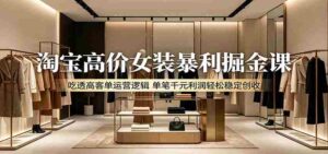 淘宝高价女装暴利掘金课：吃透高客单运营逻辑，单笔千元利润轻松稳定创收-网创资源