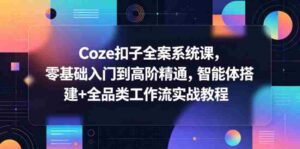 Coze扣子全案系统课，零基础入门到高阶精通，智能体搭建+全品类工作流实战教程-网创资源
