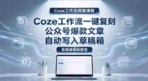【Coze工作流搭建实操教程】coze工作流一键复刻公众号爆款文章，自动写入草稿箱！全流程保姆级教学-网创资源