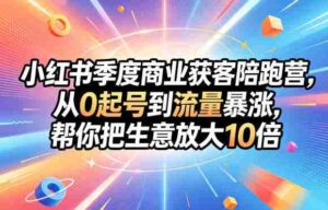 小红书季度商业获客陪跑营，从0起号到流量暴涨，帮你把生意放大10倍-网创资源