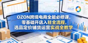OZON跨境电商全能必修课，零基础开店入驻全流程，选品定价铺货运营实战全教学-网创资源
