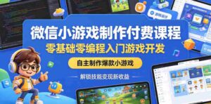 微信小游戏制作付费课程，零基础零编程入门游戏开发，自主制作爆款小游戏，解锁技能变现新收益-网创资源