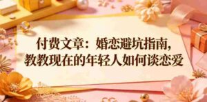 付费文章：婚恋避坑指南，教教现在的年轻人如何谈恋爱-网创资源