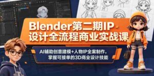 Blender第二期IP设计全流程商业实战课，AI辅助创意建模+人物IP全案制作，掌握可接单的3D商业设计技能-网创资源