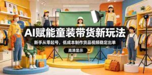 AI赋能童装带货新玩法，新手从零起号，低成本制作货品视频稳定出单-网创资源