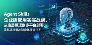 Agent Skills企业级应用实战课，从底层原理到多平台部署，零基础精通AI智能体技能开发-网创资源
