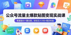 公众号流量主爆款贴图变现实战课，零基础AI一键出图，轻松日入100+稳定收益-网创资源