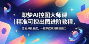即梦AI控图大师课｜精准可控出图进阶教程，告别AI乱生成，一键拿捏商用精图能力-网创资源