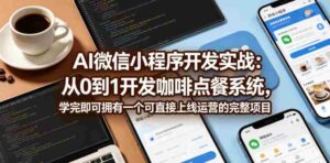 AI微信小程序开发实战：从0到1开发咖啡点餐系统，学完即可拥有一个可直接上线运营的完整项目-网创资源
