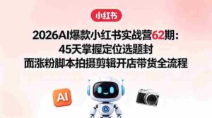 （18606期）2026AI爆款小红书实战营62期：45天掌握定位选题封面涨粉脚本拍摄剪辑开店带货全流程-网创资源