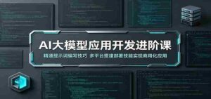 AI大模型应用开发进阶课：精通提示词编写技巧，多平台搭建部署技能实现商用化应用-网创资源