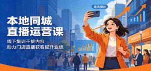 本地同城直播运营课：线下集训干货内容，助力门店直播获客提升业绩-网创资源