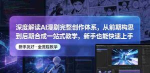 深度解读AI漫剧完整创作体系，从前期构思到后期合成一站式教学，新手也能快速上手-网创资源