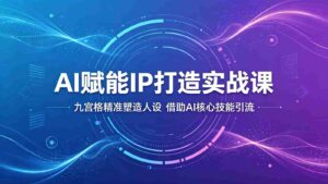 AI赋能IP打造实战课：九宫格精准塑造人设，借助AI核心技能引流-网创资源