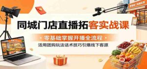 同城门店直播拓客实战课：零基础掌握开播全流程，活用团购玩法话术技巧引爆线下客源-网创资源