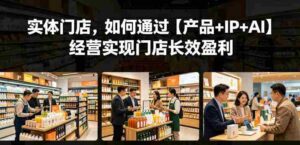 实体门店，如何通过【产品+IP+AI】经营实现门店长效盈利-网创资源