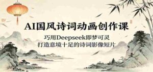 AI国风诗词动画创作课：巧用Deepseek即梦可灵，打造意境十足的诗词影像短片-网创资源