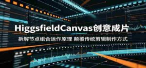 HiggsfieldCanvas创意成片：拆解节点组合运作原理，颠覆传统剪辑制作方式-网创资源