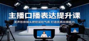 主播口播表达提升课：发声形体镜头把控谈吐气质，打造优质出镜能力-网创资源