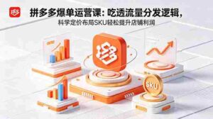 （18577期）拼多多爆单运营实战课：吃透流量分发逻辑，科学定价布局SKU轻松提升店铺利润-网创资源