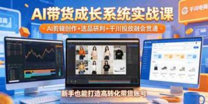 AI带货成长系统实战课，AI剪辑创作+选品研判+千川投放融会贯通，新手也能打造高转化带货账号（更新2026年）-网创资源