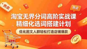 （18564期）淘宝无界分词高阶实战课 精细化选词搭建计划 优化图文人群轻松打造店铺爆款-网创资源