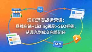 （18740期）沃尔玛实战运营课：品牌店铺+Listing视觉+SEO标签，从曝光到成交完整闭环-网创资源