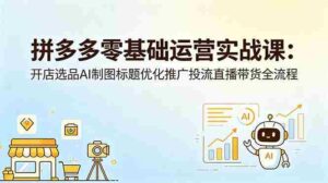 （18732期）拼多多零基础运营实战课：开店选品AI制图标题优化推广投流直播带货全流程-网创资源