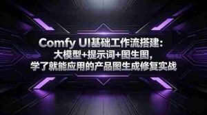 （18722期）Comfy UI基础工作流搭建：大模型+提示词+图生图，学了就能应用的产品图生成修复实战-网创资源