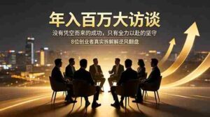 （18723期）年入百万大访谈：没有凭空而来的成功，只有全力以赴的坚守，8位创业者真实拆解逆风翻盘路-网创资源