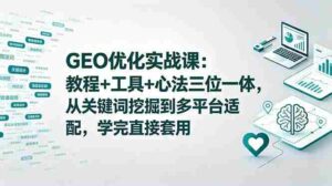 （18717期）GEO优化实战课：教程+工具+心法三位一体，从关键词挖掘到多平台适配，学完直接套用-网创资源