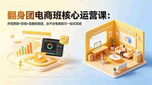 （18701期）翻身团电商班核心运营课：开悟思路+剪辑+直播间搭建，全平台电商技巧一站式掌握-网创资源