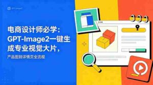 （18693期）电商设计师必学-更新：GPT-Image2一键生成专业视觉大片，产品图到详情页全流程-网创资源