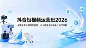 （18686期）抖音短视频运营班2026：从账号定位到带货变现，八大模块系统学会上热门涨粉-网创资源