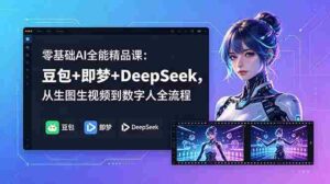 （18684期）零基础AI全能精品课：豆包+即梦+DeepSeek，从生图生视频到数字人全流程-网创资源