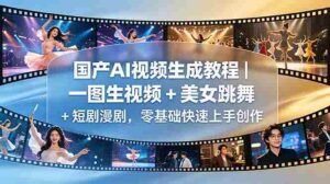 （18675期）国产AI视频生成教程｜一图生视频 + 美女跳舞 + 短剧漫剧，零基础快速上手创作-网创资源