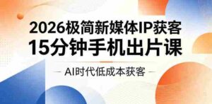 2026极简新媒体IP获客，15分钟手机出片课，AI时代低成本获客-网创资源